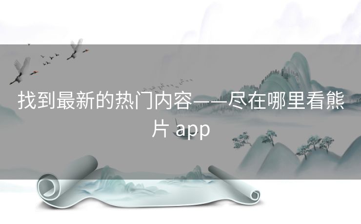 找到最新的热门内容——尽在哪里看熊片 app