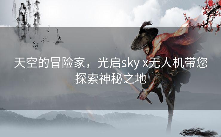 天空的冒险家，光启sky x无人机带您探索神秘之地