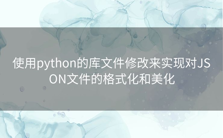 使用python的库文件修改来实现对JSON文件的格式化和美化