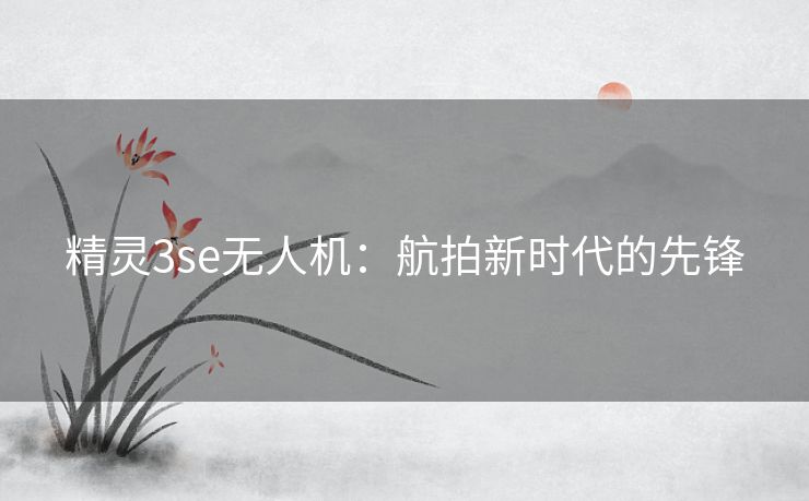 精灵3se无人机：航拍新时代的先锋