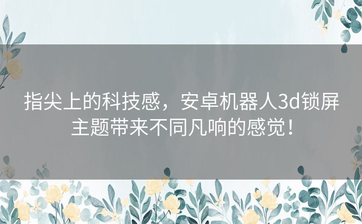 指尖上的科技感，安卓机器人3d锁屏主题带来不同凡响的感觉！