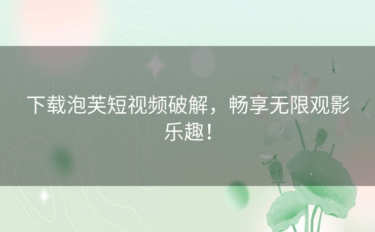 下载泡芙短视频破解，畅享无限观影乐趣！