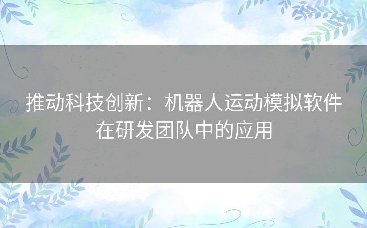 推动科技创新：机器人运动模拟软件在研发团队中的应用