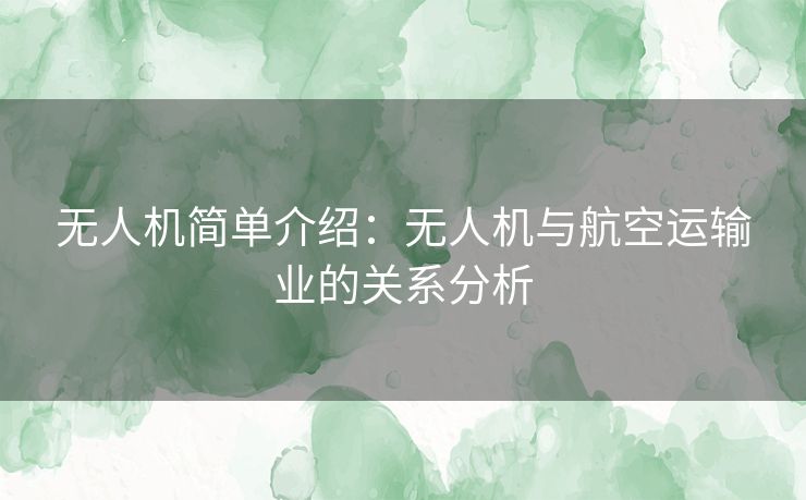 无人机简单介绍：无人机与航空运输业的关系分析