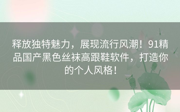 释放独特魅力，展现流行风潮！91精品国产黑色丝袜高跟鞋软件，打造你的个人风格！