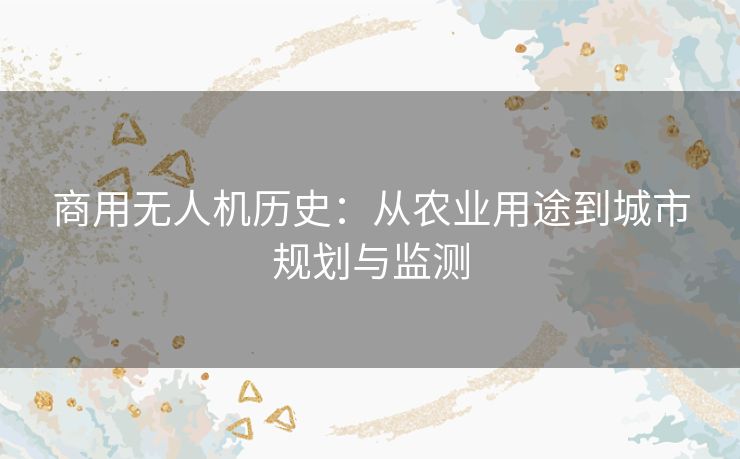 商用无人机历史：从农业用途到城市规划与监测