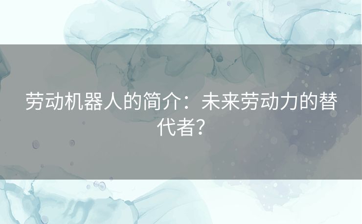 劳动机器人的简介：未来劳动力的替代者？