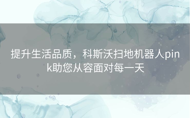 提升生活品质，科斯沃扫地机器人pink助您从容面对每一天