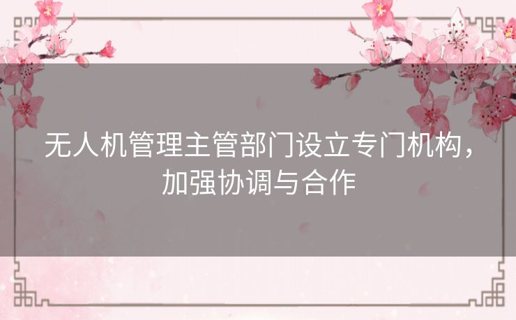 无人机管理主管部门设立专门机构，加强协调与合作