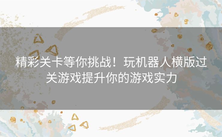 精彩关卡等你挑战！玩机器人横版过关游戏提升你的游戏实力