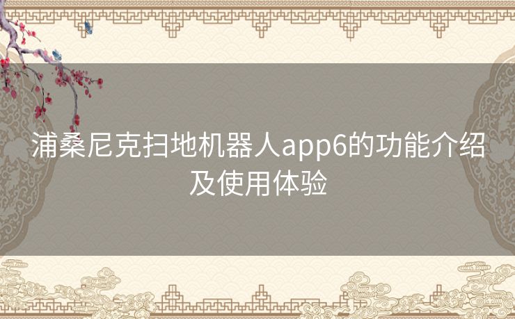 浦桑尼克扫地机器人app6的功能介绍及使用体验