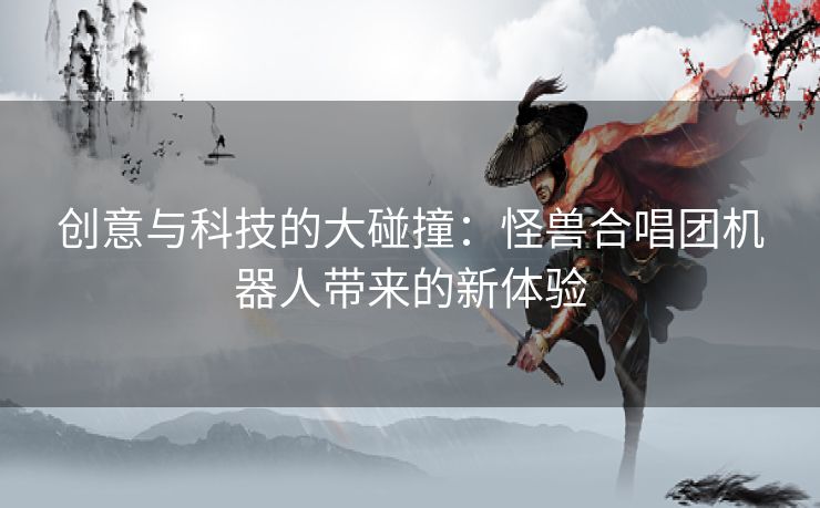 创意与科技的大碰撞：怪兽合唱团机器人带来的新体验