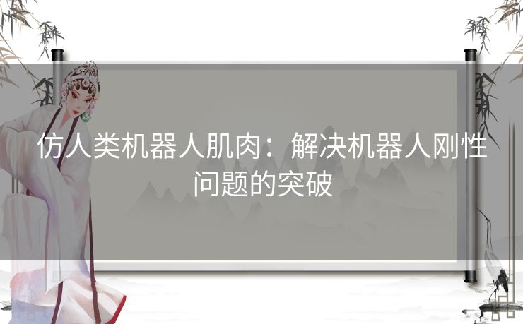 仿人类机器人肌肉：解决机器人刚性问题的突破