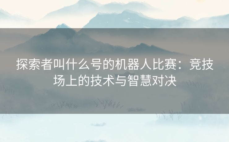 探索者叫什么号的机器人比赛：竞技场上的技术与智慧对决