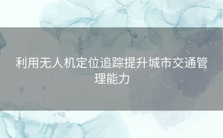 利用无人机定位追踪提升城市交通管理能力