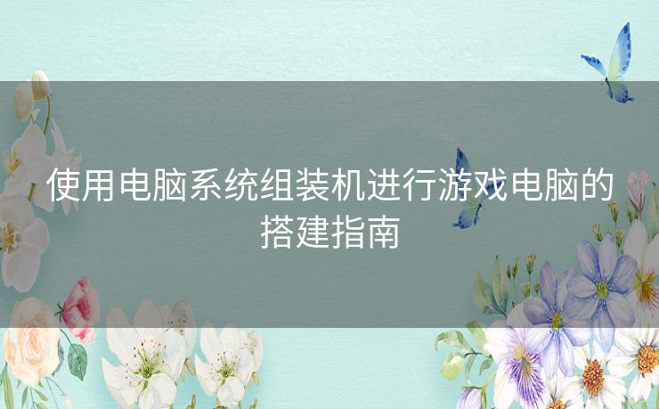 使用电脑系统组装机进行游戏电脑的搭建指南