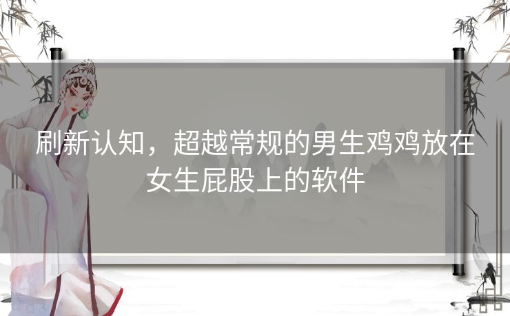 刷新认知，超越常规的男生鸡鸡放在女生屁股上的软件