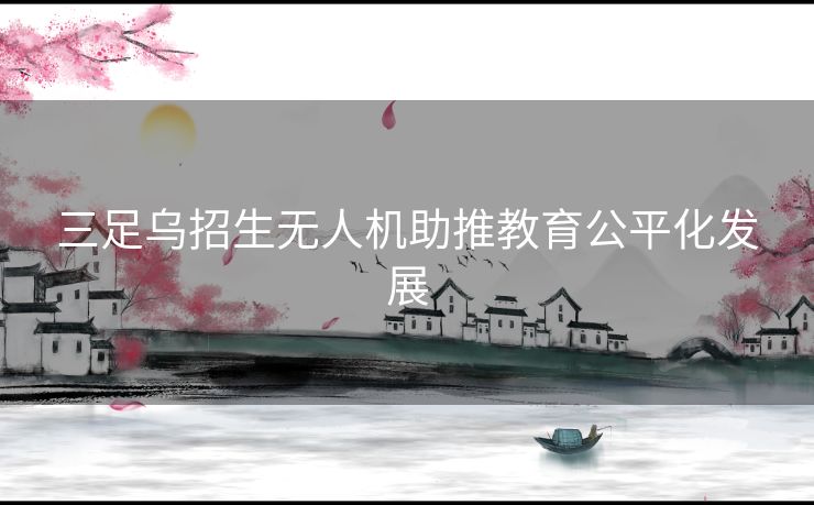 三足乌招生无人机助推教育公平化发展