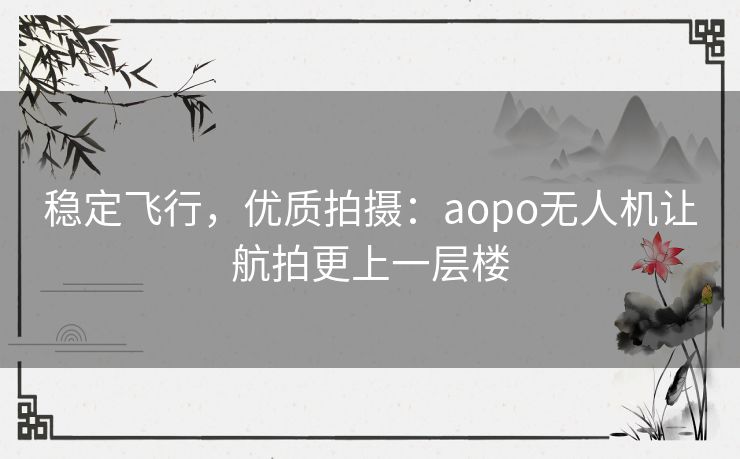 稳定飞行，优质拍摄：aopo无人机让航拍更上一层楼