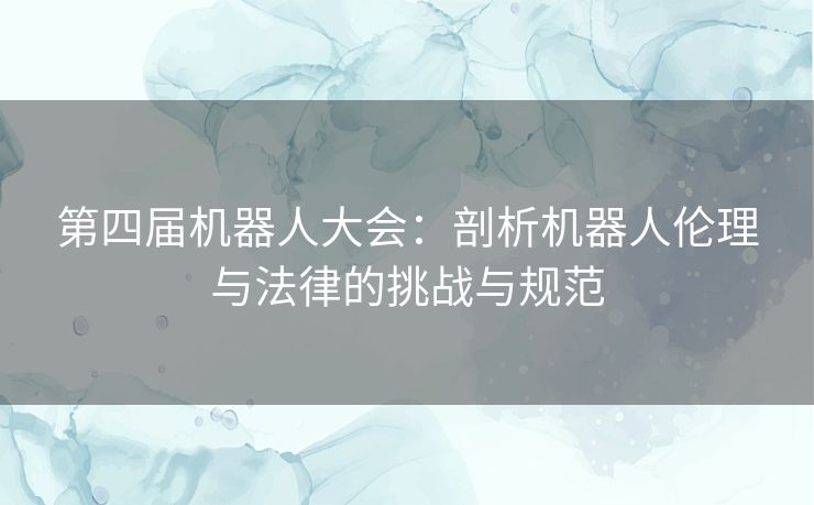 第四届机器人大会：剖析机器人伦理与法律的挑战与规范