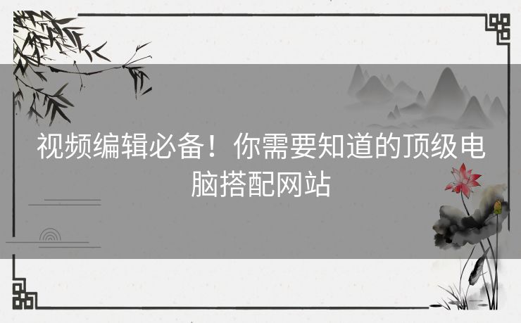 视频编辑必备！你需要知道的顶级电脑搭配网站