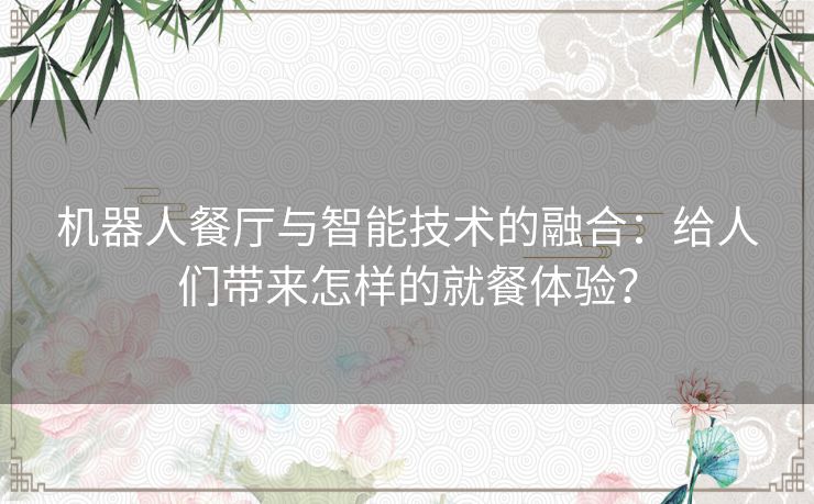 机器人餐厅与智能技术的融合：给人们带来怎样的就餐体验？