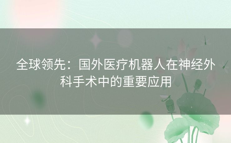 全球领先：国外医疗机器人在神经外科手术中的重要应用