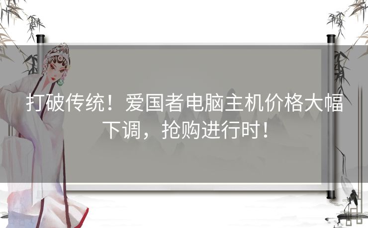 打破传统！爱国者电脑主机价格大幅下调，抢购进行时！