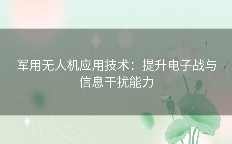 军用无人机应用技术：提升电子战与信息干扰能力