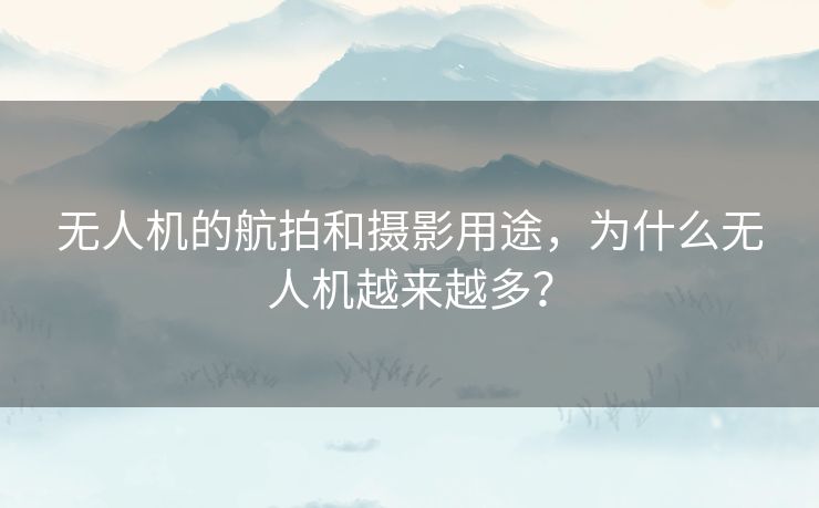 无人机的航拍和摄影用途，为什么无人机越来越多？