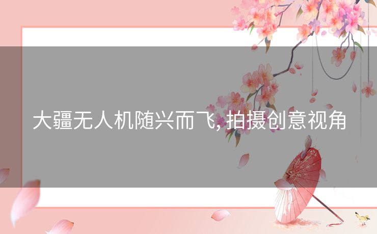 大疆无人机随兴而飞, 拍摄创意视角