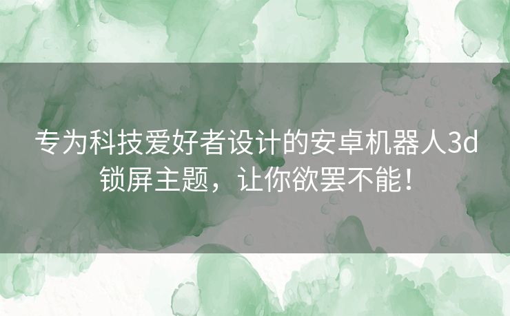 专为科技爱好者设计的安卓机器人3d锁屏主题，让你欲罢不能！