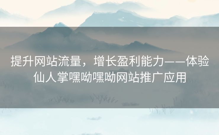 提升网站流量，增长盈利能力——体验仙人掌嘿呦嘿呦网站推广应用