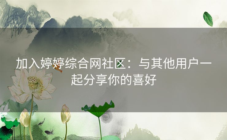 加入婷婷综合网社区：与其他用户一起分享你的喜好