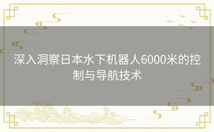 深入洞察日本水下机器人6000米的控制与导航技术