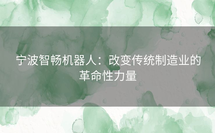 宁波智畅机器人：改变传统制造业的革命性力量