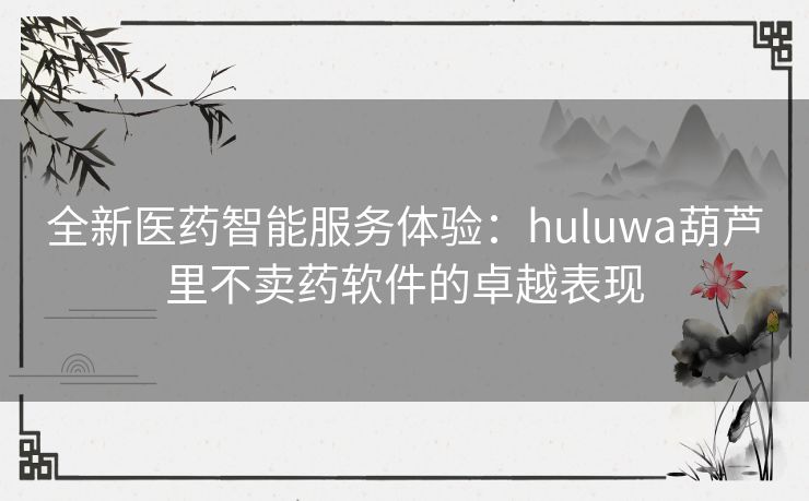 全新医药智能服务体验：huluwa葫芦里不卖药软件的卓越表现