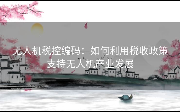 无人机税控编码：如何利用税收政策支持无人机产业发展