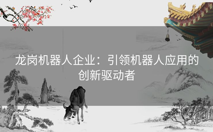 龙岗机器人企业：引领机器人应用的创新驱动者