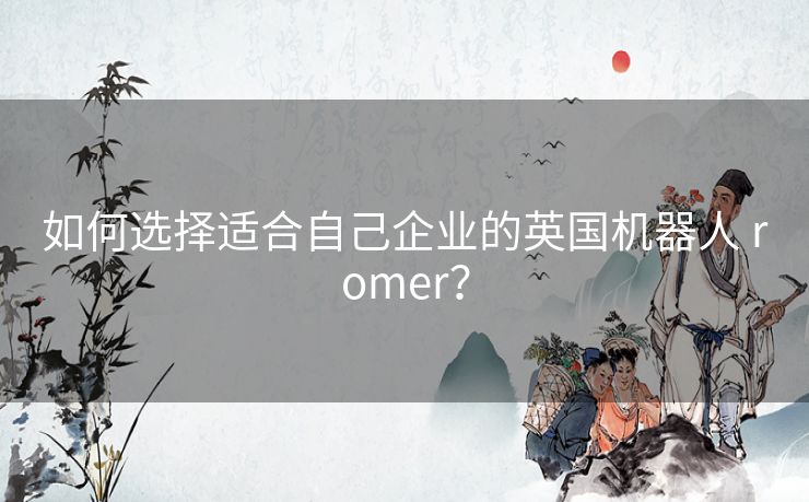 如何选择适合自己企业的英国机器人 romer？