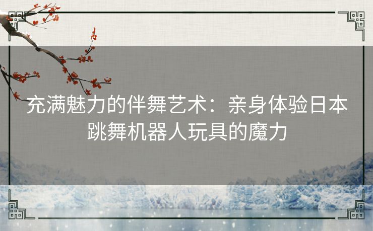 充满魅力的伴舞艺术：亲身体验日本跳舞机器人玩具的魔力