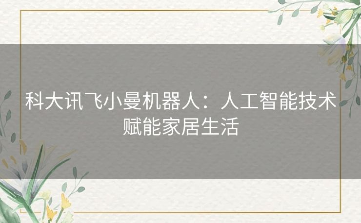 科大讯飞小曼机器人：人工智能技术赋能家居生活