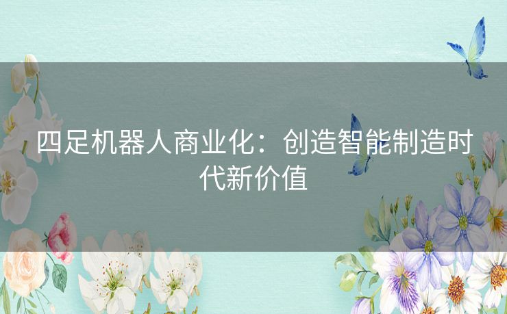 四足机器人商业化：创造智能制造时代新价值