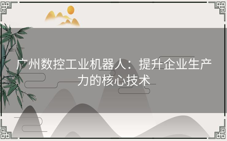 广州数控工业机器人：提升企业生产力的核心技术