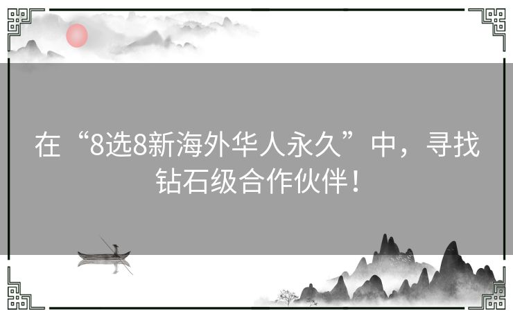 在“8选8新海外华人永久”中，寻找钻石级合作伙伴！