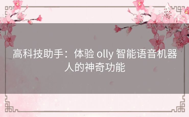 高科技助手：体验 olly 智能语音机器人的神奇功能