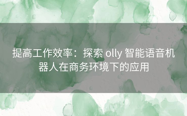 提高工作效率：探索 olly 智能语音机器人在商务环境下的应用