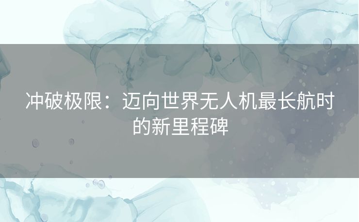 冲破极限：迈向世界无人机最长航时的新里程碑