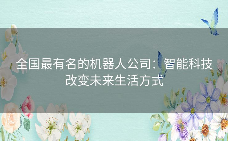 全国最有名的机器人公司：智能科技改变未来生活方式