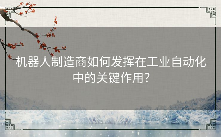 机器人制造商如何发挥在工业自动化中的关键作用？